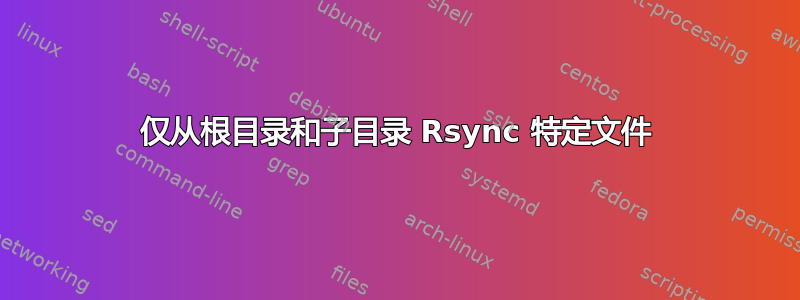 仅从根目录和子目录 Rsync 特定文件