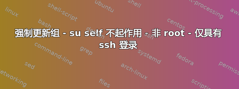 强制更新组 - su self 不起作用 - 非 root - 仅具有 ssh 登录