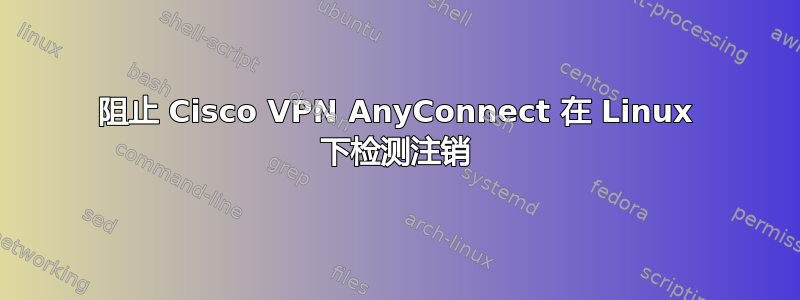 阻止 Cisco VPN AnyConnect 在 Linux 下检测注销