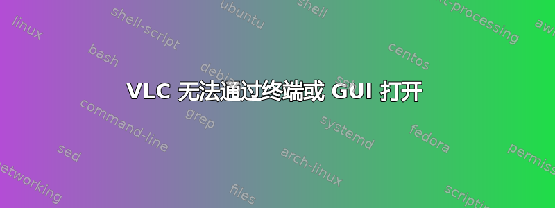 VLC 无法通过终端或 GUI 打开