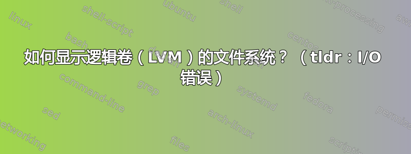 如何显示逻辑卷（LVM）的文件系统？ （tldr：I/O 错误）