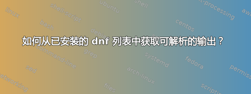 如何从已安装的 dnf 列表中获取可解析的输出？