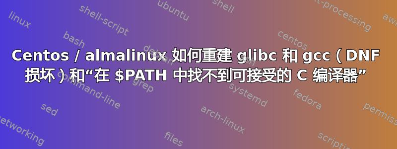 Centos / almalinux 如何重建 glibc 和 gcc（DNF 损坏）和“在 $PATH 中找不到可接受的 C 编译器”