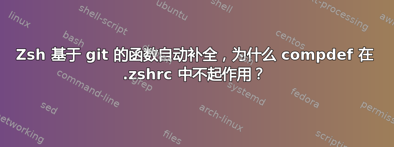 Zsh 基于 git 的函数自动补全，为什么 compdef 在 .zshrc 中不起作用？