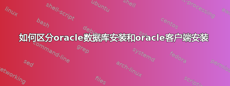 如何区分oracle数据库安装和oracle客户端安装