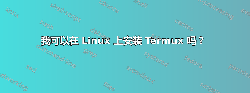 我可以在 Linux 上安装 Termux 吗？