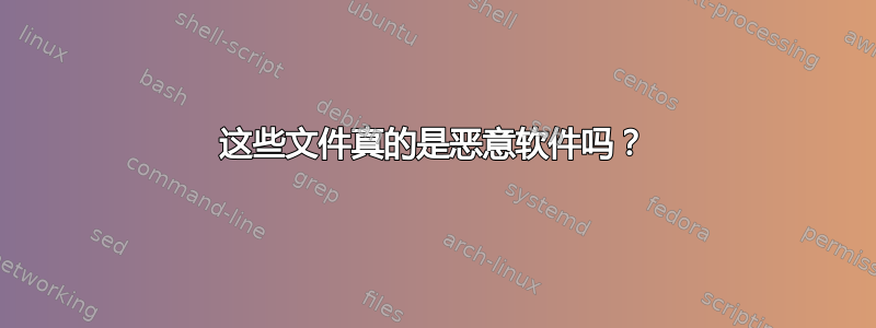 这些文件真的是恶意软件吗？