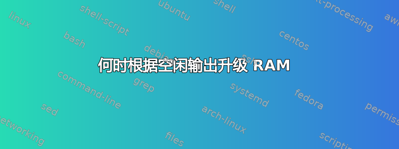 何时根据空闲输出升级 RAM 