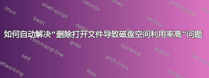 如何自动解决“删除打开文件导致磁盘空间利用率高”问题