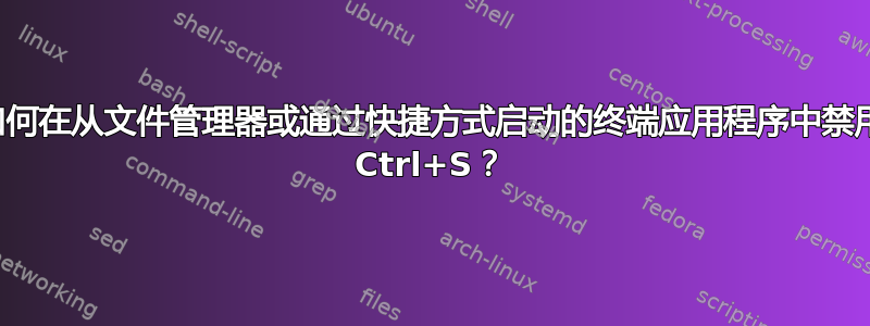 如何在从文件管理器或通过快捷方式启动的终端应用程序中禁用 Ctrl+S？