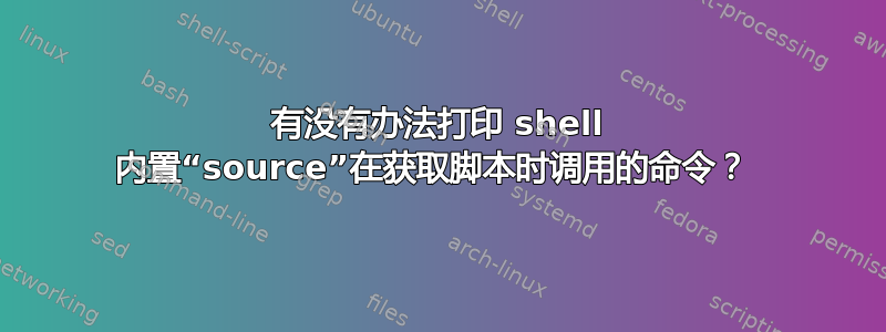 有没有办法打印 shell 内置“source”在获取脚本时调用的命令？ 