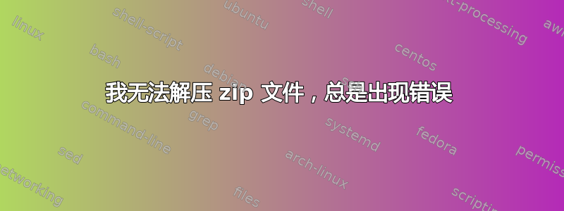 我无法解压 zip 文件，总是出现错误