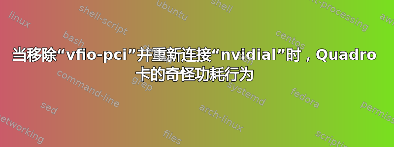 当移除“vfio-pci”并重新连接“nvidial”时，Quadro 卡的奇怪功耗行为