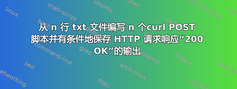 从 n 行 txt 文件编写 n 个curl POST 脚本并有条件地保存 HTTP 请求响应“200 OK”的输出