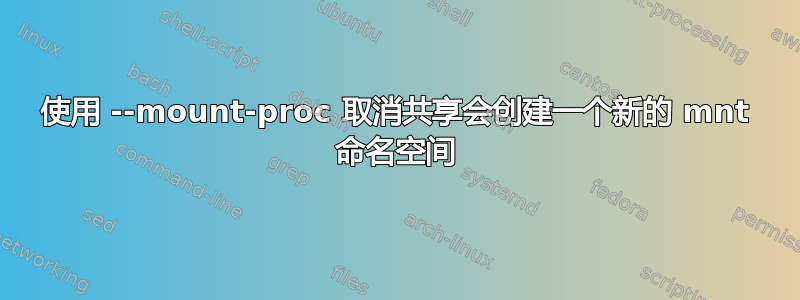 使用 --mount-proc 取消共享会创建一个新的 mnt 命名空间