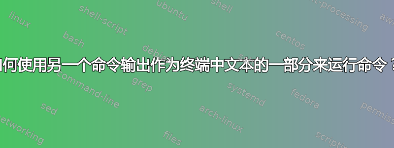 如何使用另一个命令输出作为终端中文本的一部分来运行命令？