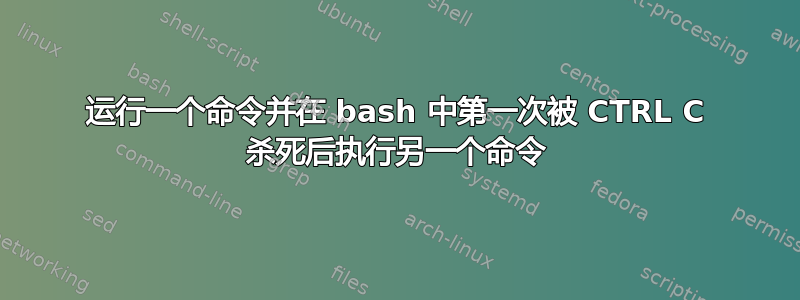 运行一个命令并在 bash 中第一次被 CTRL C 杀死后执行另一个命令