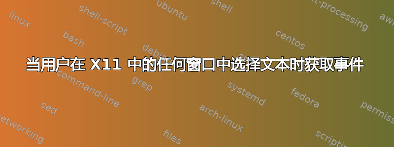 当用户在 X11 中的任何窗口中选择文本时获取事件