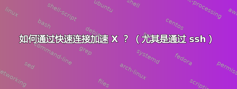 如何通过快速连接加速 X ？ （尤其是通过 ssh）