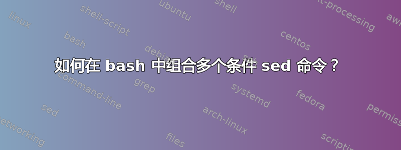 如何在 bash 中组合多个条件 sed 命令？