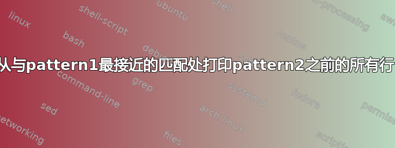 从与pattern1最接近的匹配处打印pattern2之前的所有行