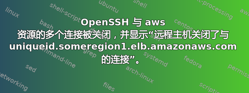 OpenSSH 与 aws 资源的多个连接被关闭，并显示“远程主机关闭了与 uniqueid.someregion1.elb.amazonaws.com 的连接”。