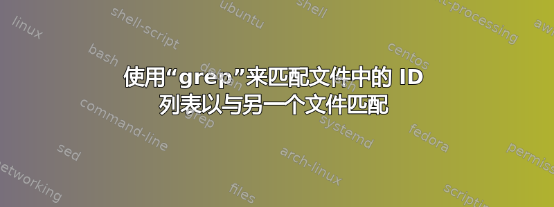 使用“grep”来匹配文件中的 ID 列表以与另一个文件匹配