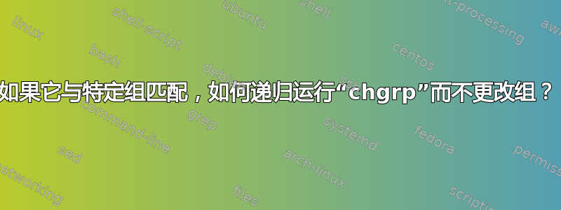 如果它与特定组匹配，如何递归运行“chgrp”而不更改组？