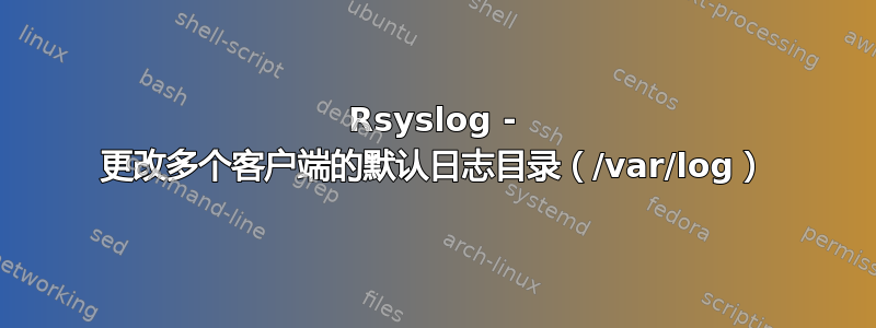 Rsyslog - 更改多个客户端的默认日志目录（/var/log）