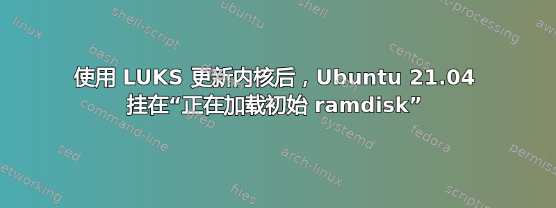 使用 LUKS 更新内核后，Ubuntu 21.04 挂在“正在加载初始 ramdisk”