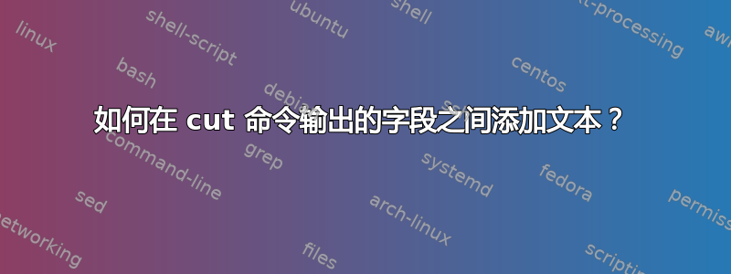 如何在 cut 命令输出的字段之间添加文本？