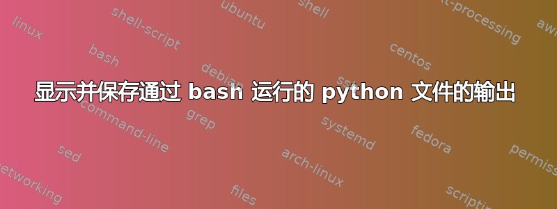 显示并保存通过 bash 运行的 python 文件的输出