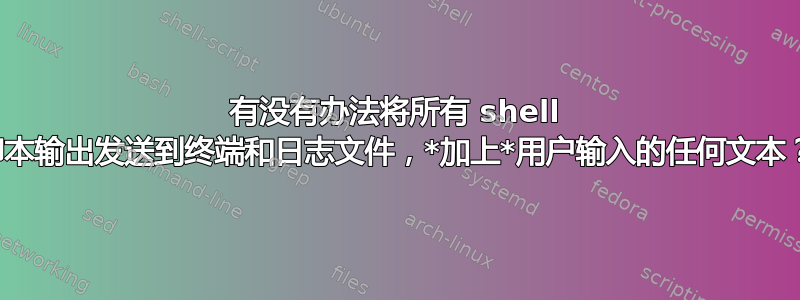 有没有办法将所有 shell 脚本输出发送到终端和日志文件，*加上*用户输入的任何文本？