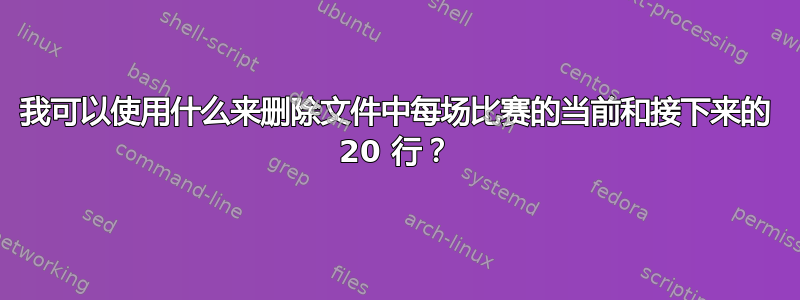 我可以使用什么来删除文件中每场比赛的当前和接下来的 20 行？