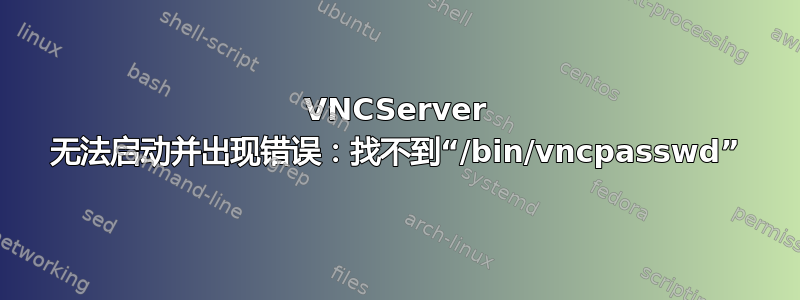 VNCServer 无法启动并出现错误：找不到“/bin/vncpasswd”