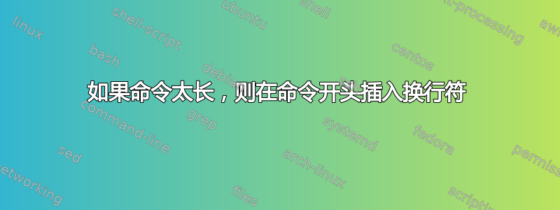 如果命令太长，则在命令开头插入换行符