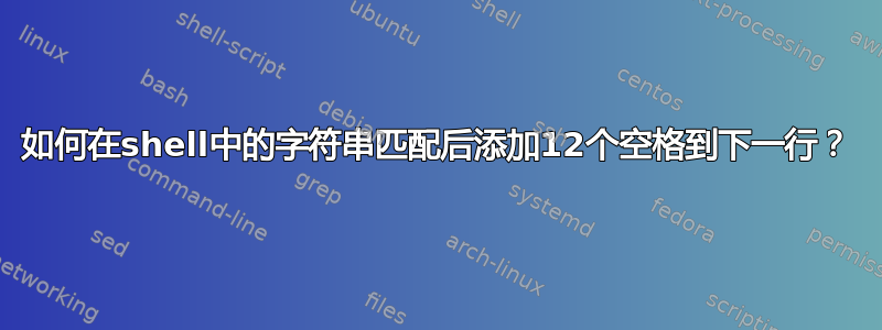 如何在shell中的字符串匹配后添加12个空格到下一行？