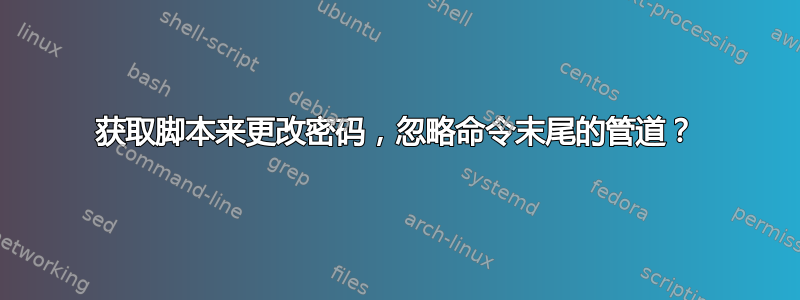 获取脚本来更改密码，忽略命令末尾的管道？