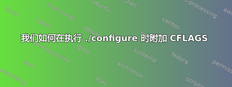 我们如何在执行 ./configure 时附加 CFLAGS