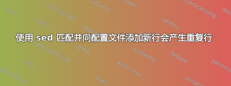 使用 sed 匹配并向配置文件添加新行会产生重复行