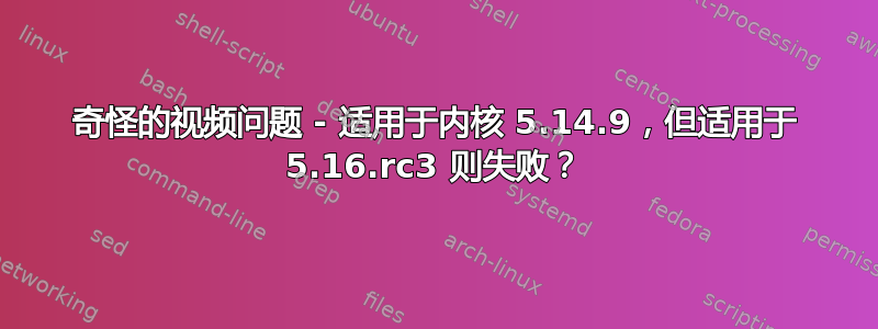 奇怪的视频问题 - 适用于内核 5.14.9，但适用于 5.16.rc3 则失败？