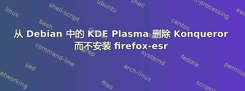 从 Debian 中的 KDE Plasma 删除 Konqueror 而不安装 firefox-esr