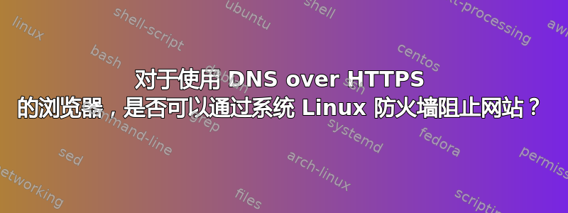 对于使用 DNS over HTTPS 的浏览器，是否可以通过系统 Linux 防火墙阻止网站？