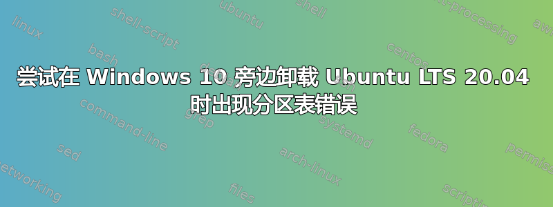 尝试在 Windows 10 旁边卸载 Ubuntu LTS 20.04 时出现分区表错误