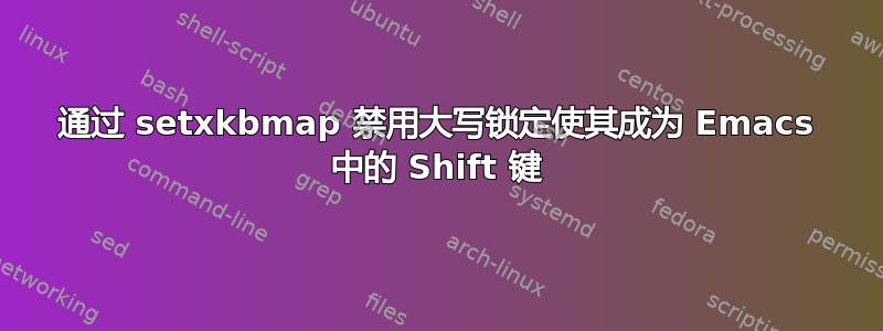 通过 setxkbmap 禁用大写锁定使其成为 Emacs 中的 Shift 键