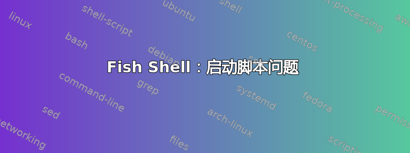 Fish Shell：启动脚本问题