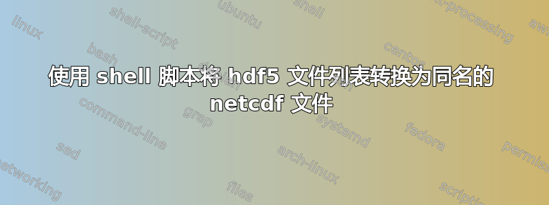 使用 shell 脚本将 hdf5 文件列表转换为同名的 netcdf 文件