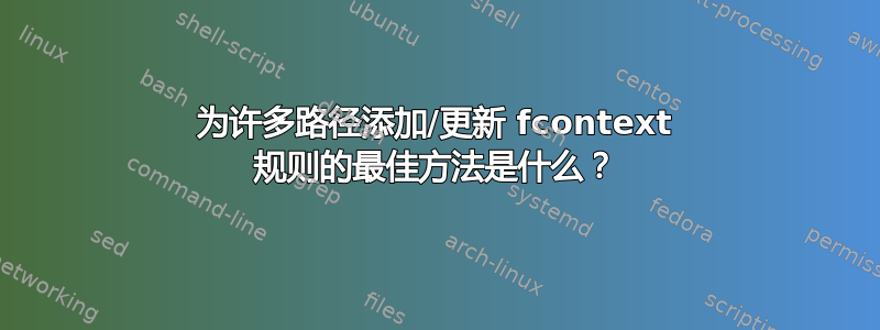 为许多路径添加/更新 fcontext 规则的最佳方法是什么？