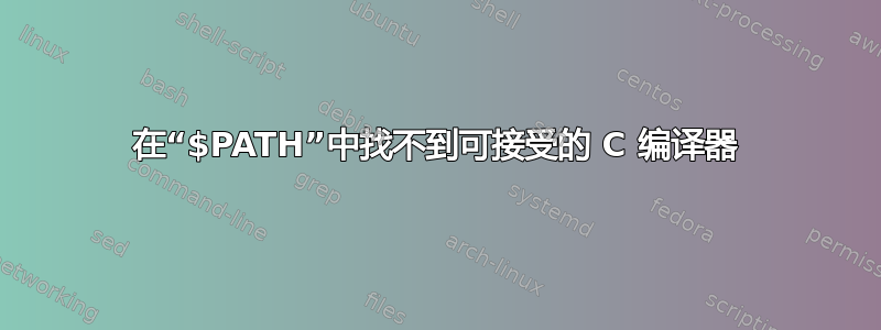 在“$PATH”中找不到可接受的 C 编译器