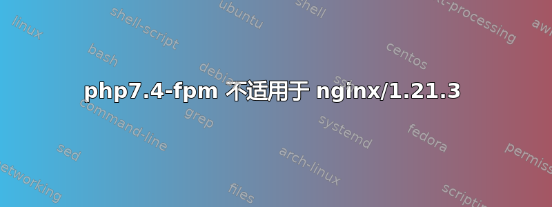 php7.4-fpm 不适用于 nginx/1.21.3